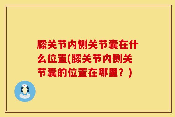 膝关节内侧关节囊在什么位置(膝关节内侧关节囊的位置在哪里？)