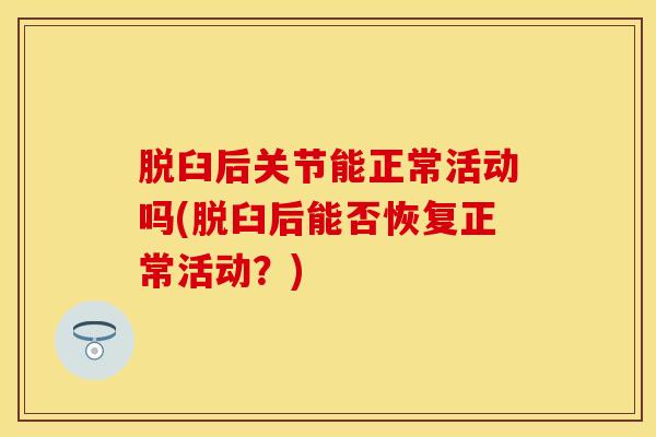 脱臼后关节能正常活动吗(脱臼后能否恢复正常活动？)