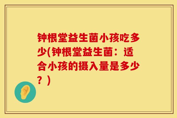 钟根堂益生菌小孩吃多少(钟根堂益生菌：适合小孩的摄入量是多少？)
