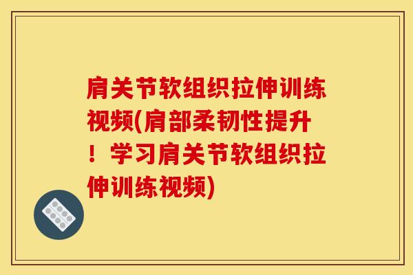 肩关节软组织拉伸训练视频(肩部柔韧性提升！学习肩关节软组织拉伸训练视频)
