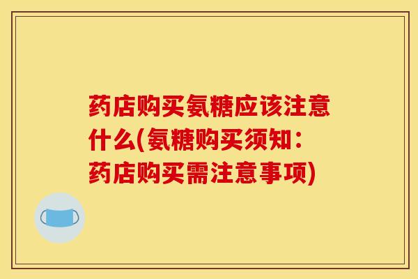 药店购买氨糖应该注意什么(氨糖购买须知：药店购买需注意事项)