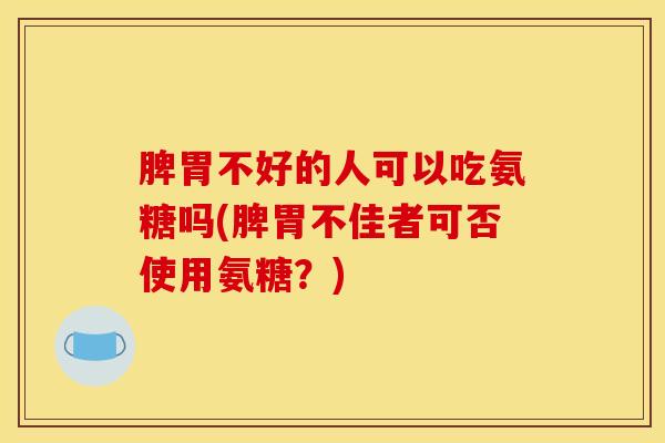 脾胃不好的人可以吃氨糖吗(脾胃不佳者可否使用氨糖？)