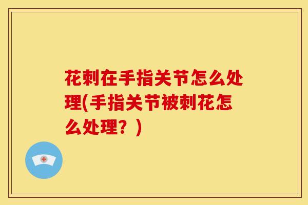 花刺在手指关节怎么处理(手指关节被刺花怎么处理？)