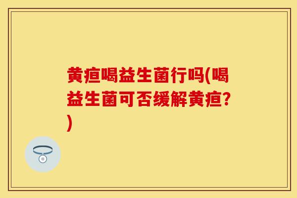 黄疸喝益生菌行吗(喝益生菌可否缓解黄疸？)