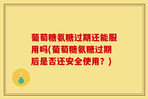 葡萄糖氨糖过期还能服用吗(葡萄糖氨糖过期后是否还安全使用？)