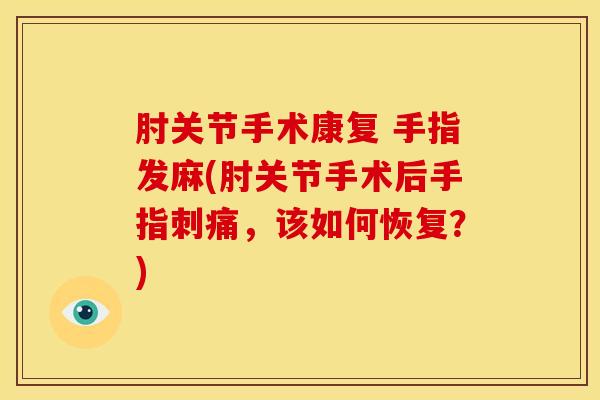 肘关节手术康复 手指发麻(肘关节手术后手指刺痛，该如何恢复？)