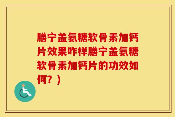 膳宁盖氨糖软骨素加钙片效果咋样膳宁盖氨糖软骨素加钙片的功效如何？)