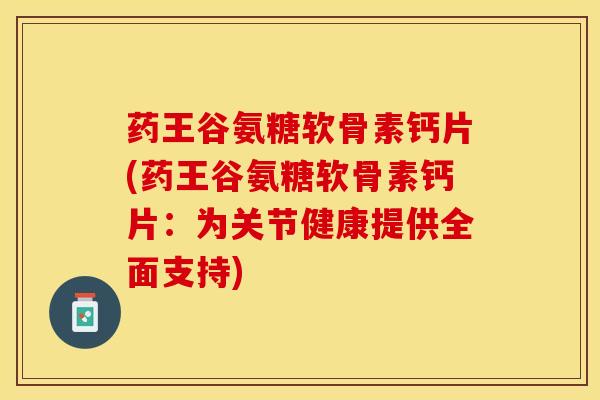 药王谷氨糖软骨素钙片(药王谷氨糖软骨素钙片：为关节健康提供全面支持)