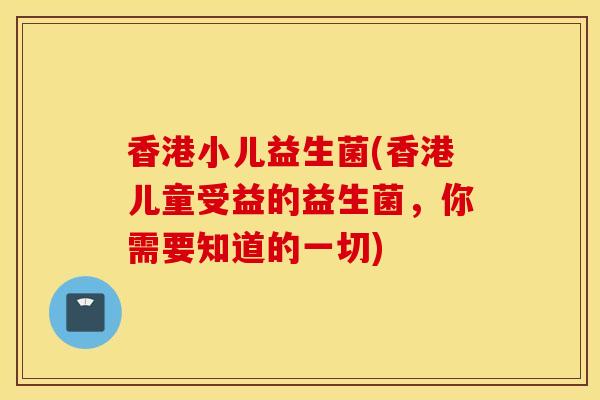 香港小儿益生菌(香港儿童受益的益生菌，你需要知道的一切)