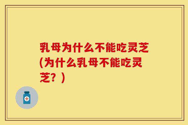 乳母为什么不能吃灵芝(为什么乳母不能吃灵芝？)