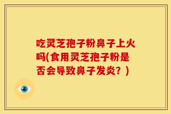 吃灵芝孢子粉鼻子上火吗(食用灵芝孢子粉是否会导致鼻子发炎？)