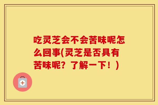 吃灵芝会不会苦味呢怎么回事(灵芝是否具有苦味呢？了解一下！)