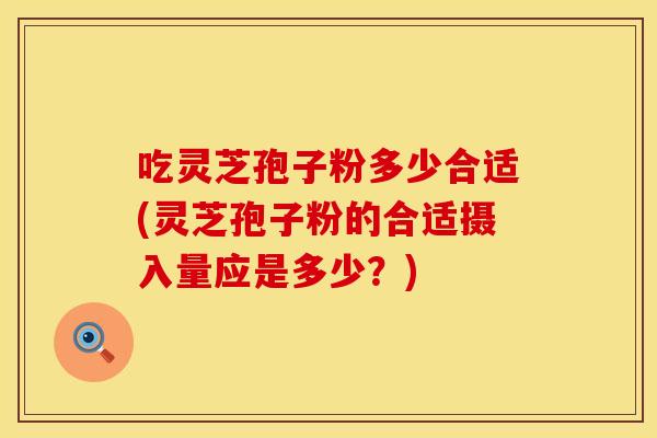 吃灵芝孢子粉多少合适(灵芝孢子粉的合适摄入量应是多少？)