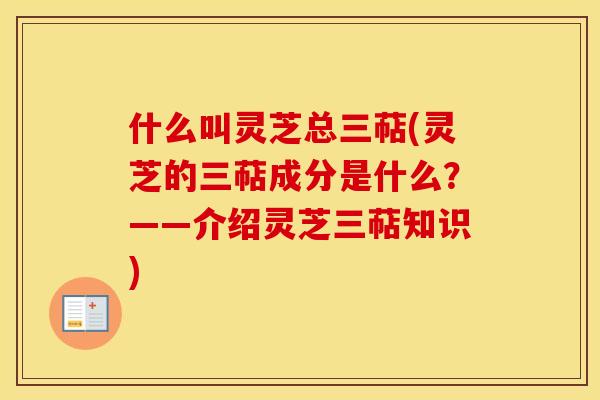 什么叫灵芝总三萜(灵芝的三萜成分是什么？——介绍灵芝三萜知识)