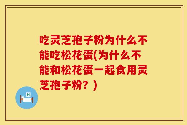 吃灵芝孢子粉为什么不能吃松花蛋(为什么不能和松花蛋一起食用灵芝孢子粉?) 吃灵芝孢子粉为什么不能吃松花蛋(为什么不能和松花蛋一起食用灵芝孢子粉?)