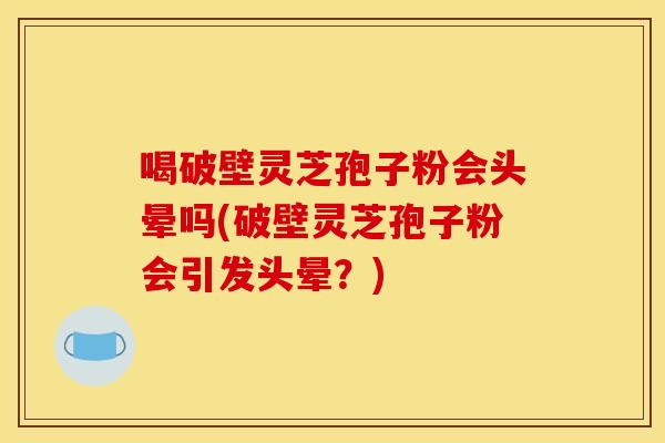 喝破壁灵芝孢子粉会头晕吗(破壁灵芝孢子粉会引发头晕？)