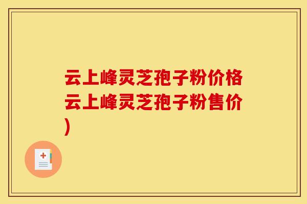 云上峰灵芝孢子粉价格云上峰灵芝孢子粉售价)