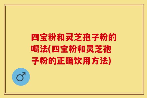四宝粉和灵芝孢子粉的喝法(四宝粉和灵芝孢子粉的正确饮用方法)