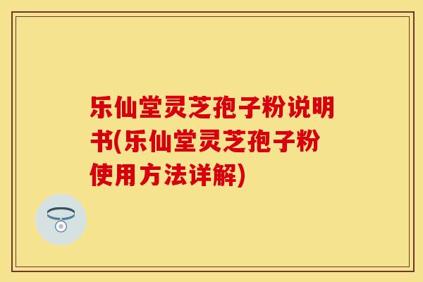 乐仙堂灵芝孢子粉说明书(乐仙堂灵芝孢子粉使用方法详解)
