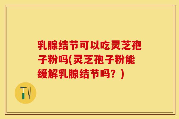 乳腺结节可以吃灵芝孢子粉吗(灵芝孢子粉能缓解乳腺结节吗？)