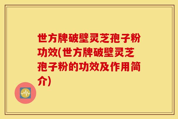 世方牌破壁灵芝孢子粉功效(世方牌破壁灵芝孢子粉的功效及作用简介)