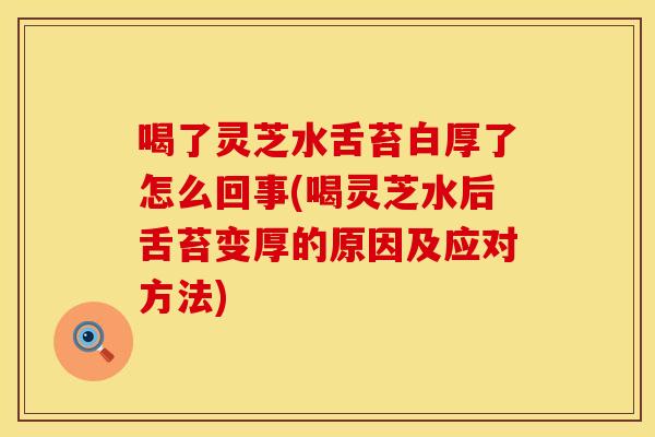 喝了灵芝水舌苔白厚了怎么回事(喝灵芝水后舌苔变厚的原因及应对方法)