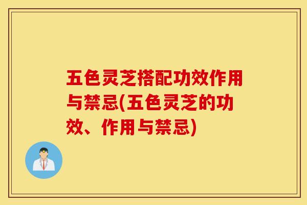 五色灵芝搭配功效作用与禁忌(五色灵芝的功效、作用与禁忌)