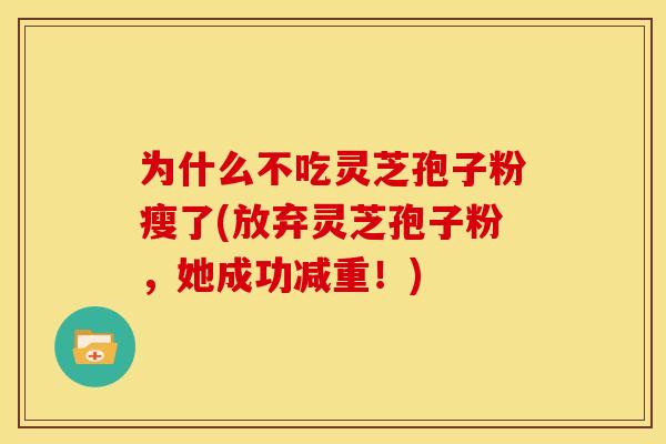 为什么不吃灵芝孢子粉瘦了(放弃灵芝孢子粉，她成功减重！)