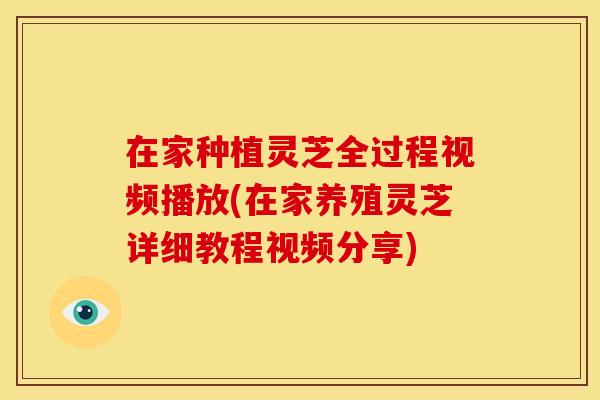 在家种植灵芝全过程视频播放(在家养殖灵芝详细教程视频分享)