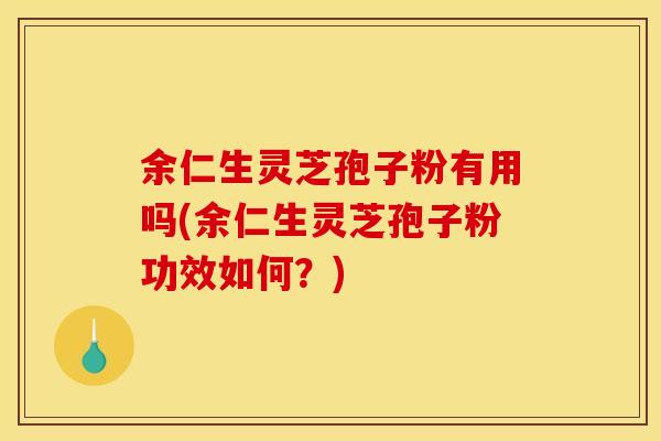 余仁生灵芝孢子粉有用吗(余仁生灵芝孢子粉功效如何？)