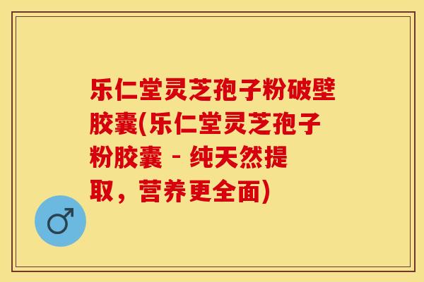 乐仁堂灵芝孢子粉破壁胶囊(乐仁堂灵芝孢子粉胶囊 - 纯天然提取，营养更全面)