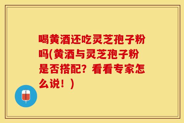 喝黄酒还吃灵芝孢子粉吗(黄酒与灵芝孢子粉是否搭配？看看专家怎么说！)