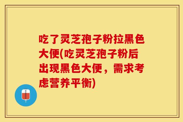 吃了灵芝孢子粉拉黑色大便(吃灵芝孢子粉后出现黑色大便，需求考虑营养平衡)