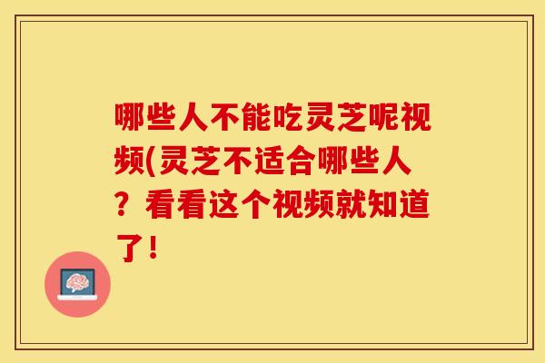 哪些人不能吃灵芝呢视频(灵芝不适合哪些人？看看这个视频就知道了！