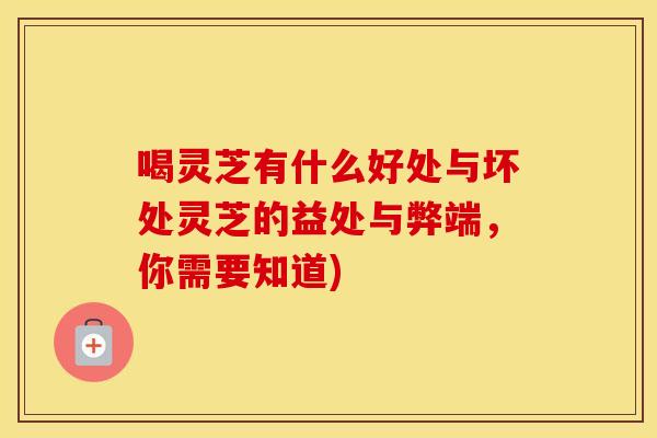 喝灵芝有什么好处与坏处灵芝的益处与弊端，你需要知道)