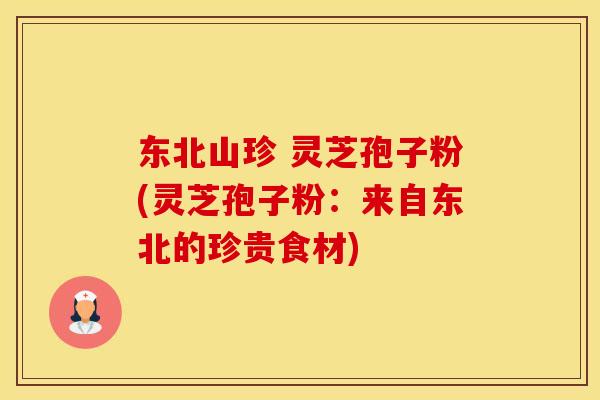东北山珍 灵芝孢子粉(灵芝孢子粉：来自东北的珍贵食材)