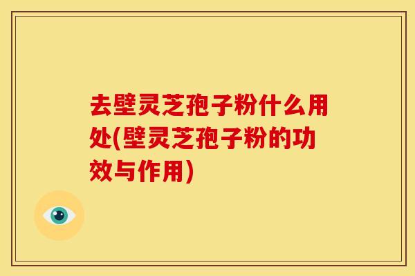 去壁灵芝孢子粉什么用处(壁灵芝孢子粉的功效与作用)