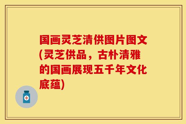 国画灵芝清供图片图文(灵芝供品，古朴清雅的国画展现五千年文化底蕴)