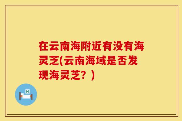在云南海附近有没有海灵芝(云南海域是否发现海灵芝？)