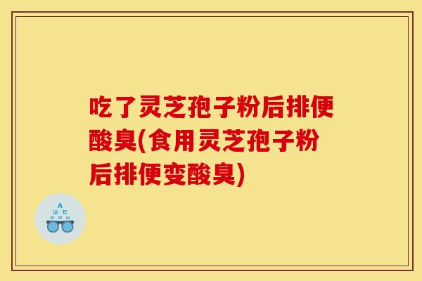 吃了灵芝孢子粉后排便酸臭(食用灵芝孢子粉后排便变酸臭)