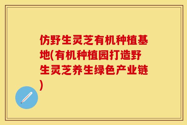 仿野生灵芝有机种植基地(有机种植园打造野生灵芝养生绿色产业链)