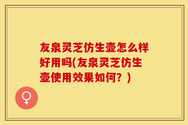 友泉灵芝仿生壶怎么样好用吗(友泉灵芝仿生壶使用效果如何？)