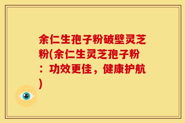 余仁生孢子粉破壁灵芝粉(余仁生灵芝孢子粉：功效更佳，健康护航)
