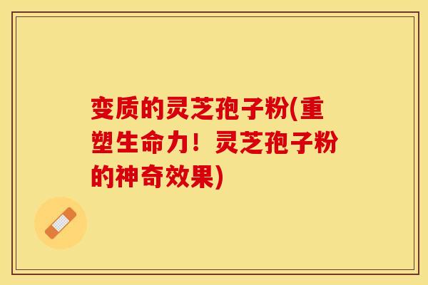变质的灵芝孢子粉(重塑生命力！灵芝孢子粉的神奇效果)