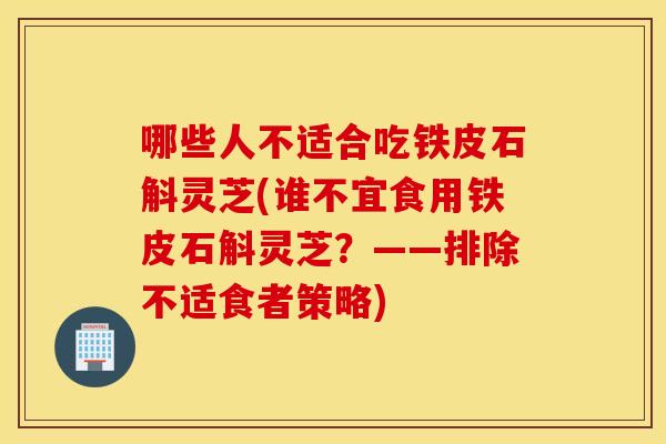 哪些人不适合吃铁皮石斛灵芝(谁不宜食用铁皮石斛灵芝？——排除不适食者策略)
