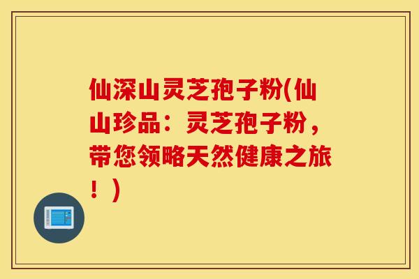 仙深山灵芝孢子粉(仙山珍品：灵芝孢子粉，带您领略天然健康之旅！)