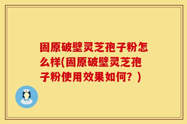 固原破壁灵芝孢子粉怎么样(固原破壁灵芝孢子粉使用效果如何？)