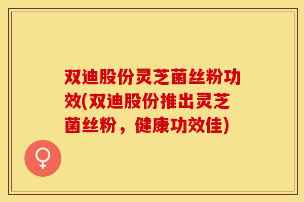 双迪股份灵芝菌丝粉功效(双迪股份推出灵芝菌丝粉，健康功效佳)