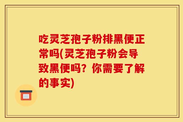 吃灵芝孢子粉排黑便正常吗(灵芝孢子粉会导致黑便吗？你需要了解的事实)