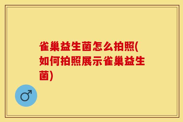 雀巢益生菌怎么拍照(如何拍照展示雀巢益生菌)